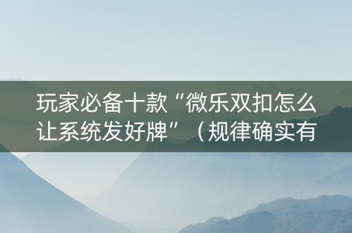 玩家必备十款“微乐双扣怎么让系统发好牌”（规律确实有挂)