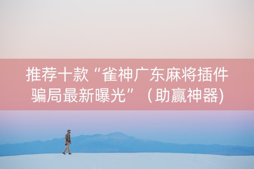 推荐十款“雀神广东麻将插件骗局最新曝光”（助赢神器)