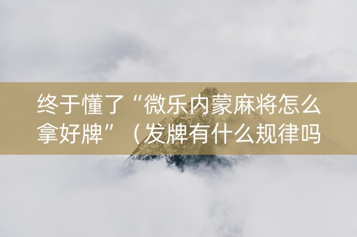 终于懂了“微乐内蒙麻将怎么拿好牌”（发牌有什么规律吗)