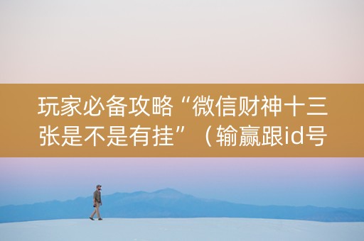 玩家必备攻略“微信财神十三张是不是有挂”（输赢跟id号有关系吗)