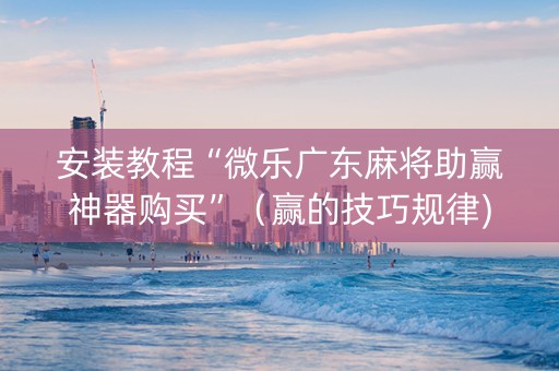 安装教程“微乐广东麻将助赢神器购买”（赢的技巧规律)