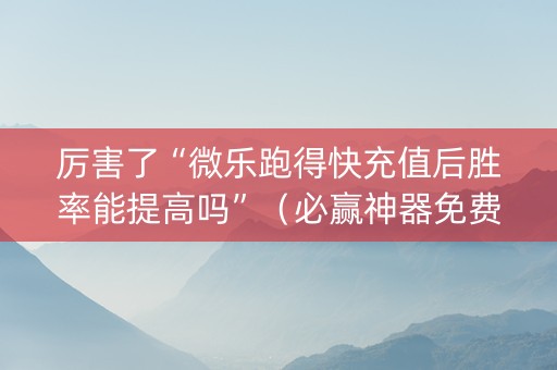 厉害了“微乐跑得快充值后胜率能提高吗”（必赢神器免费安装)