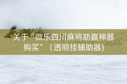 关于“微乐四川麻将助赢神器购买”（透明挂辅助器)