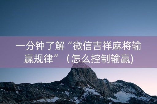 一分钟了解“微信吉祥麻将输赢规律”（怎么控制输赢)