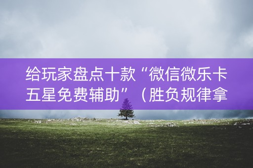 给玩家盘点十款“微信微乐卡五星免费辅助”（胜负规律拿好牌)