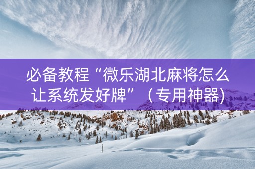 必备教程“微乐湖北麻将怎么让系统发好牌”（专用神器)