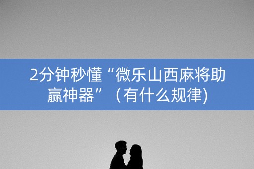 2分钟秒懂“微乐山西麻将助赢神器”（有什么规律)