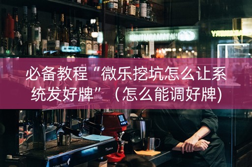 必备教程“微乐挖坑怎么让系统发好牌”（怎么能调好牌)