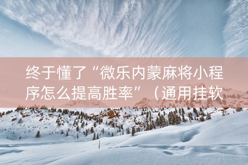终于懂了“微乐内蒙麻将小程序怎么提高胜率”（通用挂软件多少钱)