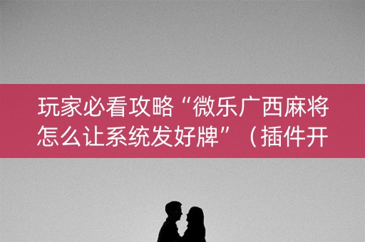 玩家必看攻略“微乐广西麻将怎么让系统发好牌”（插件开挂免费AI)
