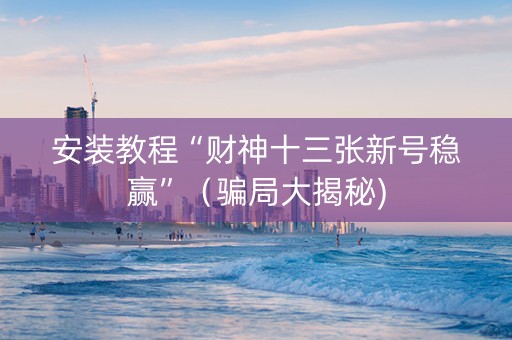 安装教程“财神十三张新号稳赢”（骗局大揭秘)