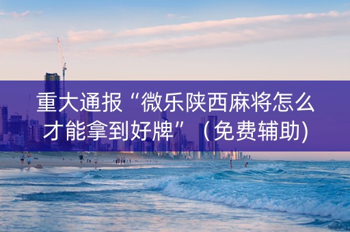 重大通报“微乐陕西麻将怎么才能拿到好牌”（免费辅助)