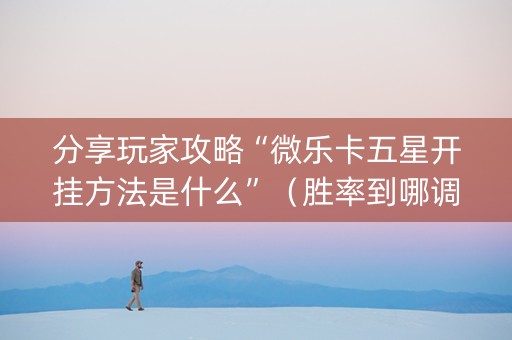 分享玩家攻略“微乐卡五星开挂方法是什么”（胜率到哪调)