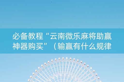 必备教程“云南微乐麻将助赢神器购买”（输赢有什么规律)