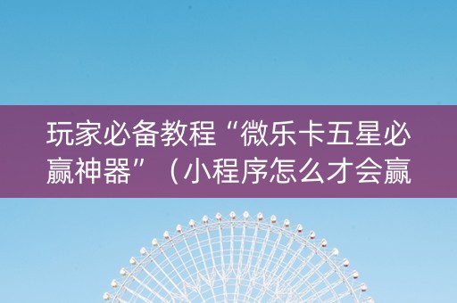 玩家必备教程“微乐卡五星必赢神器”（小程序怎么才会赢)