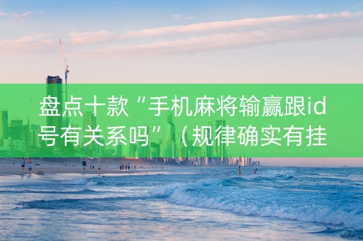 盘点十款“手机麻将输赢跟id号有关系吗”（规律确实有挂)
