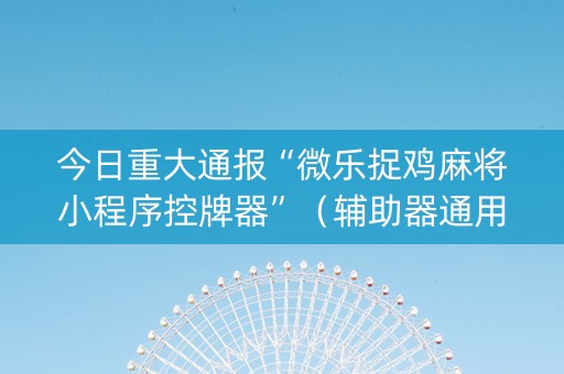 今日重大通报“微乐捉鸡麻将小程序控牌器”（辅助器通用版)
