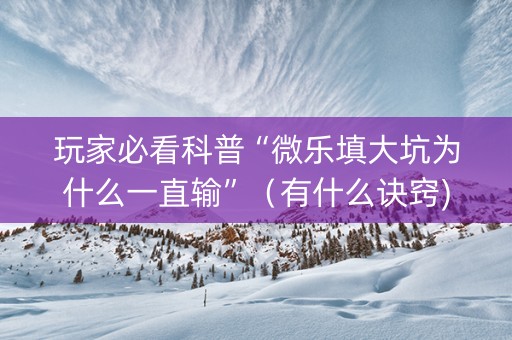 玩家必看科普“微乐填大坑为什么一直输”（有什么诀窍)