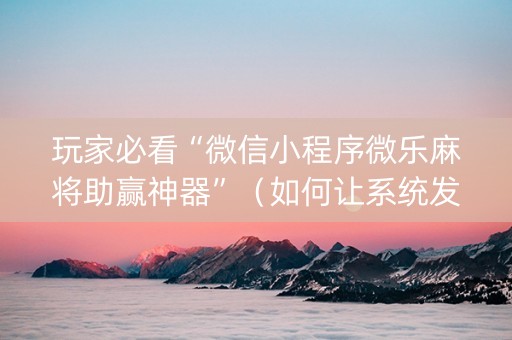 玩家必看“微信小程序微乐麻将助赢神器”（如何让系统发好牌)