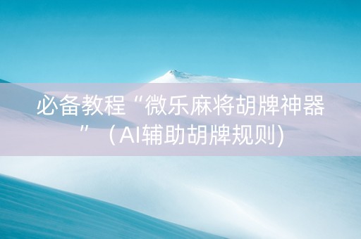 必备教程“微乐麻将胡牌神器”（AI辅助胡牌规则)