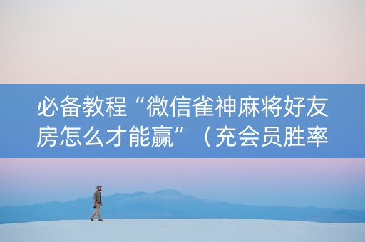 必备教程“微信雀神麻将好友房怎么才能赢”（充会员胜率高)