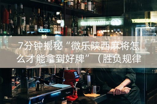 7分钟揭秘“微乐陕西麻将怎么才能拿到好牌”（胜负规律拿好牌)