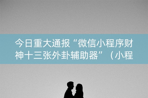 今日重大通报“微信小程序财神十三张外卦辅助器”（小程序必赢神器)