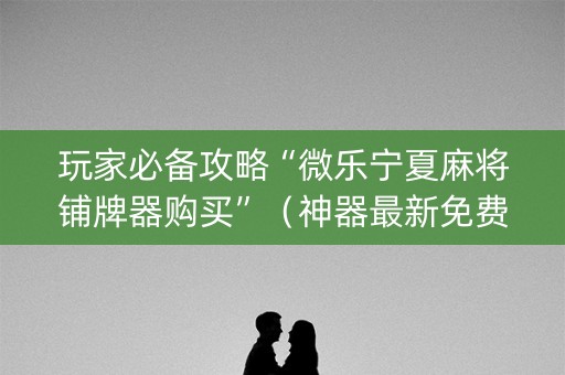 玩家必备攻略“微乐宁夏麻将铺牌器购买”（神器最新免费)