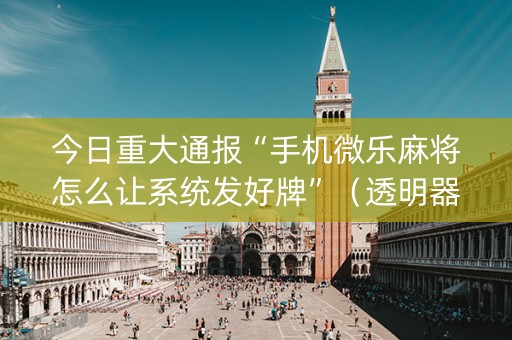 今日重大通报“手机微乐麻将怎么让系统发好牌”（透明器教程)
