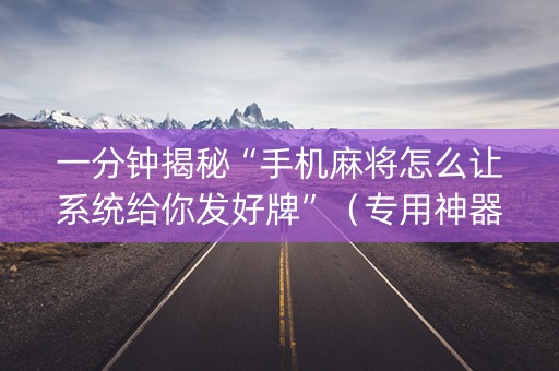 一分钟揭秘“手机麻将怎么让系统给你发好牌”（专用神器下载)