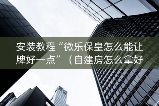 安装教程“微乐保皇怎么能让牌好一点”（自建房怎么拿好牌)