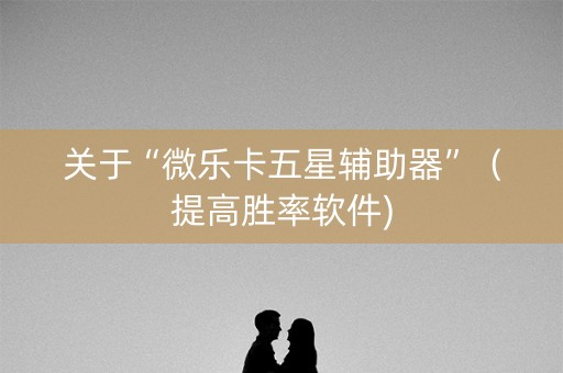 关于“微乐卡五星辅助器”（提高胜率软件)