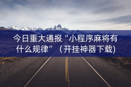 今日重大通报“小程序麻将有什么规律”（开挂神器下载)