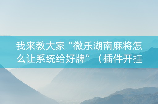 我来教大家“微乐湖南麻将怎么让系统给好牌”（插件开挂免费AI)
