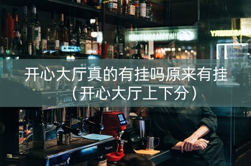 开心大厅真的有挂吗原来有挂（开心大厅上下分）