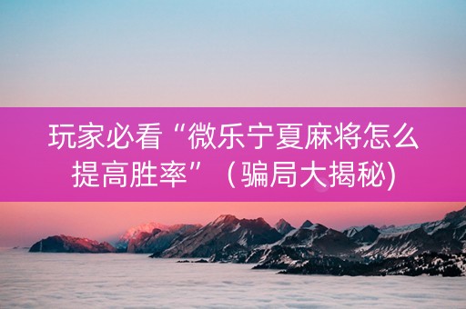 玩家必看“微乐宁夏麻将怎么提高胜率”（骗局大揭秘)