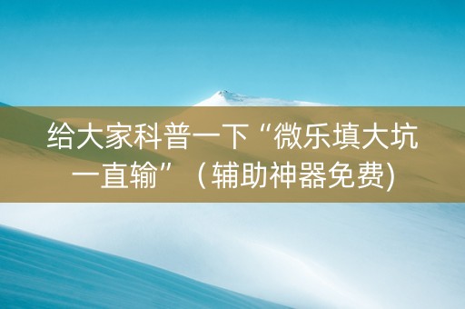 给大家科普一下“微乐填大坑一直输”（辅助神器免费)