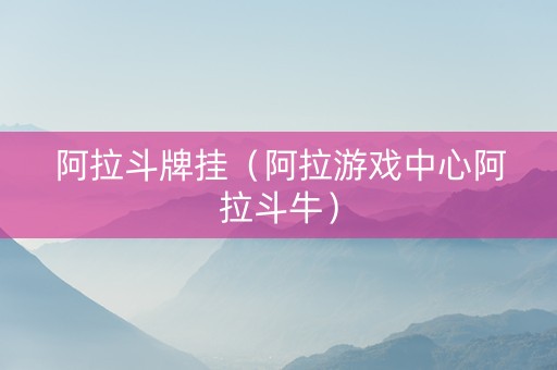 阿拉斗牌挂（阿拉游戏中心阿拉斗牛）
