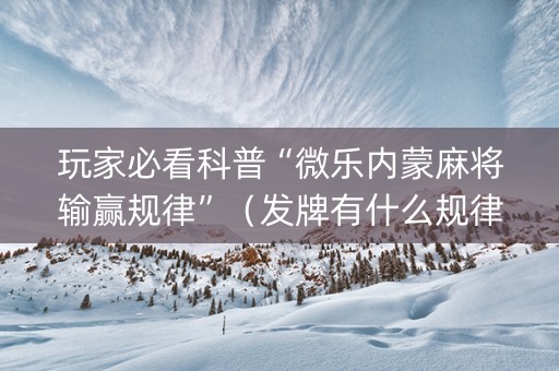 玩家必看科普“微乐内蒙麻将输赢规律”（发牌有什么规律吗)
