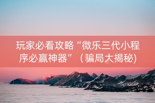 玩家必看攻略“微乐三代小程序必赢神器”（骗局大揭秘)