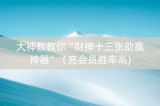 大神教教你“财神十三张助赢神器”（充会员胜率高)