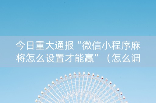 今日重大通报“微信小程序麻将怎么设置才能赢”（怎么调胜率)