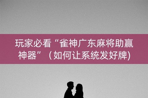 玩家必看“雀神广东麻将助赢神器”（如何让系统发好牌)