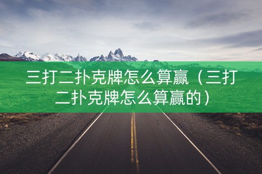 三打二扑克牌怎么算赢（三打二扑克牌怎么算赢的）