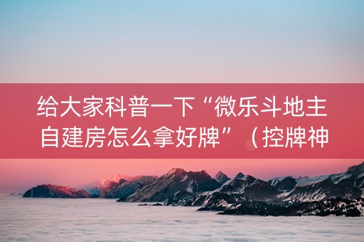 给大家科普一下“微乐斗地主自建房怎么拿好牌”（控牌神器)
