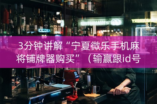 3分钟讲解“宁夏微乐手机麻将铺牌器购买”（输赢跟id号有关系吗)
