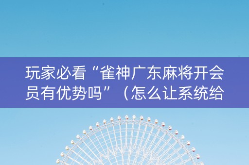 玩家必看“雀神广东麻将开会员有优势吗”（怎么让系统给你发好牌)