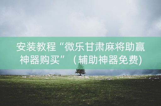 安装教程“微乐甘肃麻将助赢神器购买”（辅助神器免费)