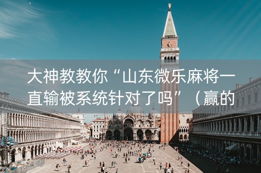大神教教你“山东微乐麻将一直输被系统针对了吗”（赢的技巧规律)