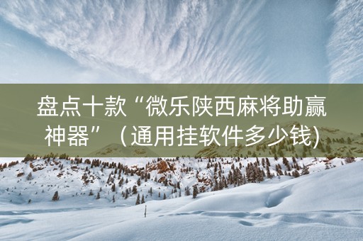 盘点十款“微乐陕西麻将助赢神器”（通用挂软件多少钱)